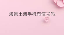 海景出海手机有信号吗 船员出海手机有信号吗