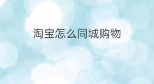 淘宝怎么同城购物 怎么引流淘宝购物