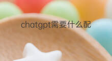 chatgpt需要什么配置(ChatGPT需要什么配置)