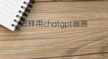 怎样用chatgpt画画(怎样用chatgpt作图)