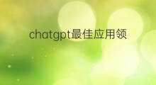 chatgpt最佳应用领域(chatgpt最佳落地应用场景)