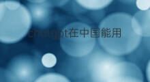 chatgpt在中国能用吗 ChatGPT在中国不能用吗