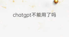 chatgpt不能用了吗 ChatGPT怎么不能用了