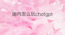 国内怎么玩chatgpt知乎 国内怎么玩chatGPT知乎