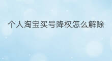 个人淘宝买号降权怎么解除 怎样解除淘宝降权