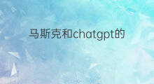 马斯克和chatgpt的关系(chatgpt和马斯克的关系)