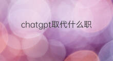 chatgpt取代什么职业(chatgpt能取代什么职业)
