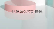 他趣怎么拉新挣钱 趣拉新是什么