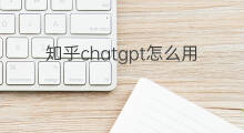 知乎chatgpt怎么用(chatgpt怎么用知乎)