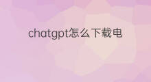 chatgpt怎么下载电脑版 chatgpt电脑版怎么下载
