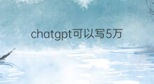 chatgpt可以写5万字小说吗 chatgpt能写十万字小说吗