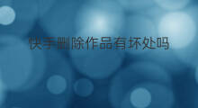 快手删除作品有坏处吗 刷快手有哪些坏处