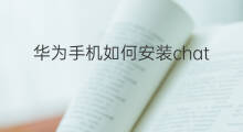 华为手机如何安装chatgpt 华为手机如何安装chatGPT