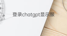 登录chatgpt显示服务器无法使用(适合chatgpt使用的服务器)