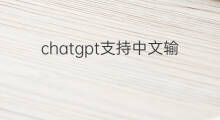 chatgpt支持中文输入吗 chatgpt支持中文吗