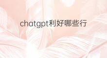 chatgpt利好哪些行业(chatgpt对哪些行业利好)