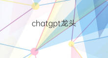 chatgpt龙头 chatgpt谁是龙头