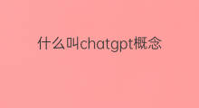 什么叫chatgpt概念 什么叫chatGPT概念