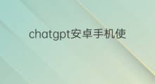 chatgpt安卓手机使用教程(chatgpt安卓使用教程)