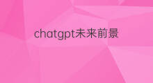 chatgpt未来前景 chatgpt未来前景怎么样