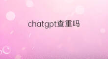 chatgpt查重吗 chatgpt查重