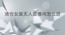 清仓女装无人直播间怎么进 无人相声直播间怎么进
