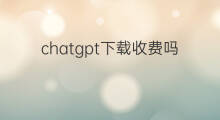 chatgpt下载收费吗 下载chatgpt收费吗