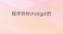程序员对chatgpt的看法 程序员对chatgpt的真实看法