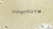 chatgpt可以干嘛(chatgpt能干嘛)