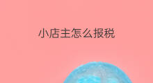 小店主怎么报税 小店店主怎么申请