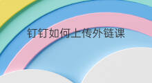 钉钉如何上传外链课 钉钉如何播放外链 钉钉如何上传外链课 钉钉如何播放外链