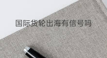 国际货轮出海有信号吗 出海货轮上有信号吗