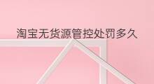 淘宝无货源管控处罚多久 淘宝管控降权多久