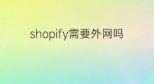shopify需要外网吗 shopify登录需要外网吗