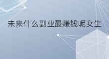 未来什么副业最赚钱呢女生 什么专业副业最赚钱女生