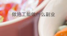 做施工能做什么副业 2020能做什么副业