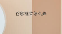 谷歌框架怎么弄 谷歌怎么弄