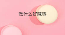 做什么好赚钱 做什么兼职好赚钱