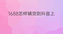 1688怎样铺货到抖音上 1688上怎么生成铺货