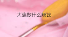 大连做什么赚钱 在大连干什么赚钱