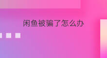 闲鱼被骗了怎么办 闲鱼转账被骗了怎么办