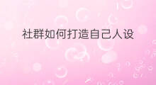 社群如何打造自己人设 抖音怎么打造自己的人设