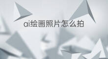 ai绘画照片怎么拍 怎么ai绘画照片