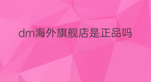 dm海外旗舰店是正品吗 dm海外旗舰店正品吗
