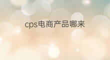 cps电商产品哪来 跨境电商的产品哪来的