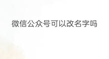 微信公众号可以改名字吗 微信公众号直播咋改名字