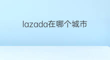 lazada在哪个城市 快手在哪个城市