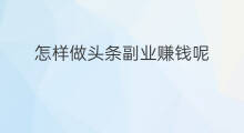 怎样做头条副业赚钱呢 怎样做头条副业挣钱