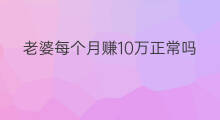 老婆每个月赚10万正常吗 老婆每个月赚5万正常吗