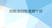 四物汤四物膏哪个好 四物颗粒与四物膏哪种好